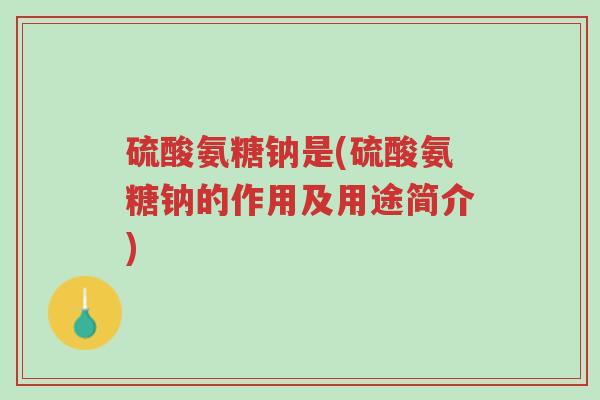 硫酸氨糖钠是(硫酸氨糖钠的作用及用途简介)-第1张图片-超越 硫酸氨糖钠是(硫酸氨糖钠的作用及用途简介)-第1张图片-超越