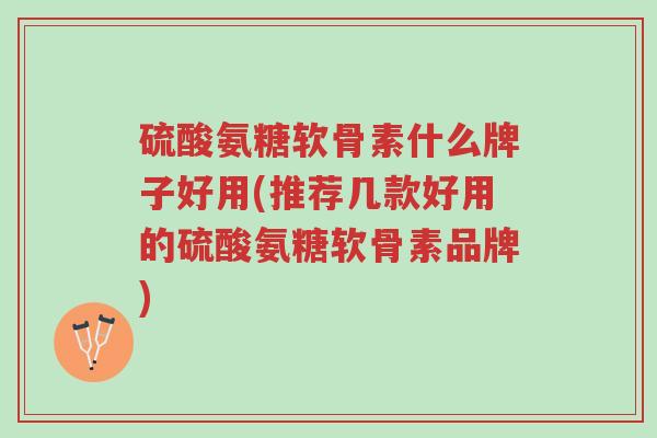 硫酸氨糖软骨素什么牌子好用(推荐几款好用的硫酸氨糖软骨素品牌)-第1张图片-超越 硫酸氨糖软骨素什么牌子好用(推荐几款好用的硫酸氨糖软骨素品牌)-第1张图片-超越