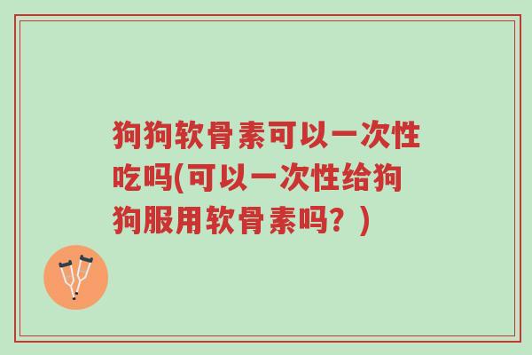 狗狗软骨素可以一次性吃吗(可以一次性给狗狗服用软骨素吗?)-第1张图片-超越 狗狗软骨素可以一次性吃吗(可以一次性给狗狗服用软骨素吗?)-第1张图片-超越