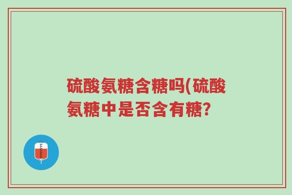 硫酸氨糖含糖吗(硫酸氨糖中是否含有糖?-第1张图片-超越 硫酸氨糖含糖吗(硫酸氨糖中是否含有糖?-第1张图片-超越