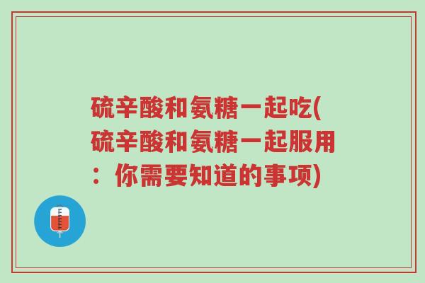 硫辛酸和氨糖一起吃(硫辛酸和氨糖一起服用:你需要知道的事项)-第1张图片-超越 硫辛酸和氨糖一起吃(硫辛酸和氨糖一起服用:你需要知道的事项)-第1张图片-超越