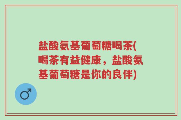 盐酸氨基葡萄糖喝茶(喝茶有益健康,盐酸氨基葡萄糖是你的良伴)-第1张图片-超越 盐酸氨基葡萄糖喝茶(喝茶有益健康,盐酸氨基葡萄糖是你的良伴)-第1张图片-超越