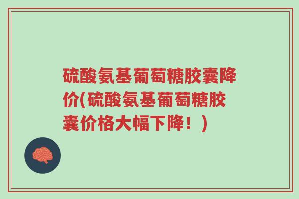 硫酸氨基葡萄糖胶囊降价(硫酸氨基葡萄糖胶囊价格大幅下降!)-第1张图片-超越 硫酸氨基葡萄糖胶囊降价(硫酸氨基葡萄糖胶囊价格大幅下降!)-第1张图片-超越