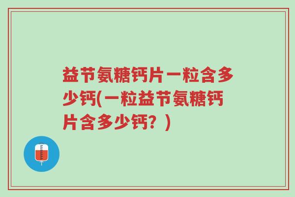 益节氨糖钙片一粒含多少钙(一粒益节氨糖钙片含多少钙?)-第1张图片-超越 益节氨糖钙片一粒含多少钙(一粒益节氨糖钙片含多少钙?)-第1张图片-超越