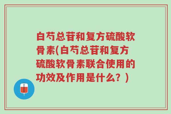 白芍总苷和复方硫酸软骨素(白芍总苷和复方硫酸软骨素联合使用的功效及作用是什么?)-第1张图片-超越 白芍总苷和复方硫酸软骨素(白芍总苷和复方硫酸软骨素联合使用的功效及作用是什么?)-第1张图片-超越