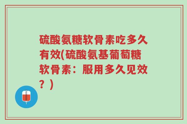 硫酸氨糖软骨素吃多久有效(硫酸氨基葡萄糖软骨素:服用多久见效?)-第1张图片-超越 硫酸氨糖软骨素吃多久有效(硫酸氨基葡萄糖软骨素:服用多久见效?)-第1张图片-超越