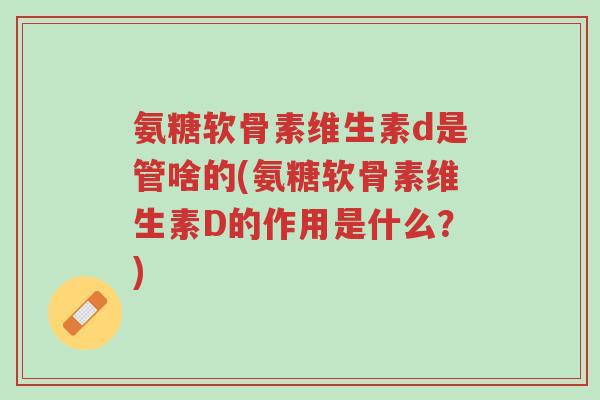 氨糖软骨素维生素d是管啥的(氨糖软骨素维生素D的作用是什么?)-第1张图片-超越 氨糖软骨素维生素d是管啥的(氨糖软骨素维生素D的作用是什么?)-第1张图片-超越