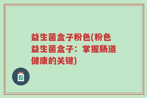 益生菌盒子粉色(粉色益生菌盒子:掌握肠道健康的关键)-第1张图片-超越 益生菌盒子粉色(粉色益生菌盒子:掌握肠道健康的关键)-第1张图片-超越