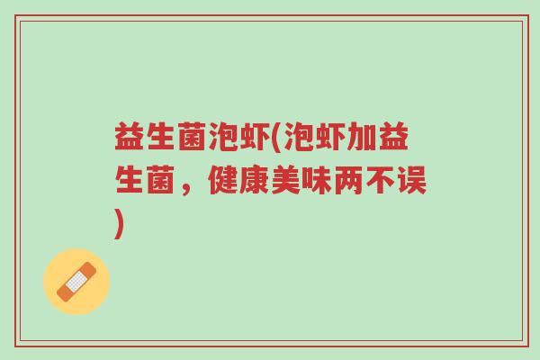 益生菌泡虾(泡虾加益生菌,健康美味两不误)-第1张图片-超越 益生菌泡虾(泡虾加益生菌,健康美味两不误)-第1张图片-超越