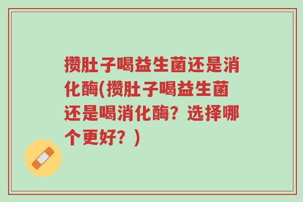 攒肚子喝益生菌还是消化酶(攒肚子喝益生菌还是喝消化酶?选择哪个更好?)-第1张图片-超越 攒肚子喝益生菌还是消化酶(攒肚子喝益生菌还是喝消化酶?选择哪个更好?)-第1张图片-超越