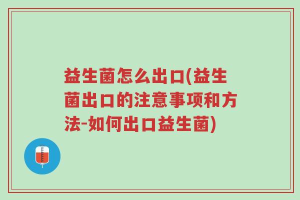 益生菌怎么出口(益生菌出口的注意事项和方法-如何出口益生菌)-第1张图片-超越 益生菌怎么出口(益生菌出口的注意事项和方法-如何出口益生菌)-第1张图片-超越