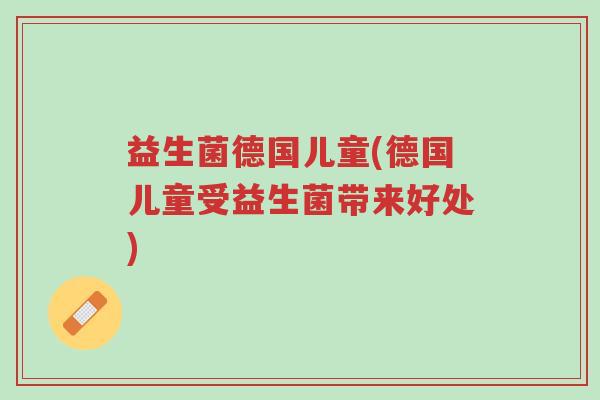 益生菌德国儿童(德国儿童受益生菌带来好处)-第1张图片-超越 益生菌德国儿童(德国儿童受益生菌带来好处)-第1张图片-超越