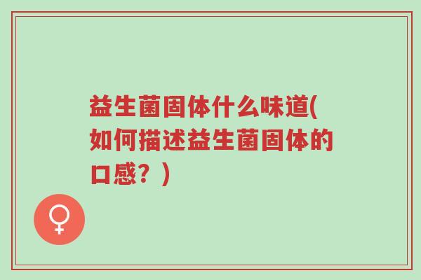 益生菌固体什么味道(如何描述益生菌固体的口感?)-第1张图片-超越 益生菌固体什么味道(如何描述益生菌固体的口感?)-第1张图片-超越