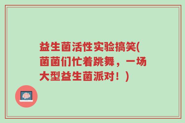 益生菌活性实验搞笑(菌菌们忙着跳舞,一场大型益生菌派对!)-第1张图片-超越 益生菌活性实验搞笑(菌菌们忙着跳舞,一场大型益生菌派对!)-第1张图片-超越