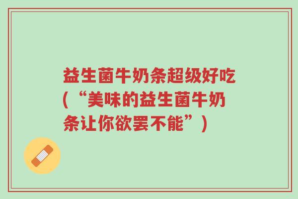 益生菌牛奶条超级好吃(“美味的益生菌牛奶条让你欲罢不能”)-第1张图片-超越 益生菌牛奶条超级好吃(“美味的益生菌牛奶条让你欲罢不能”)-第1张图片-超越