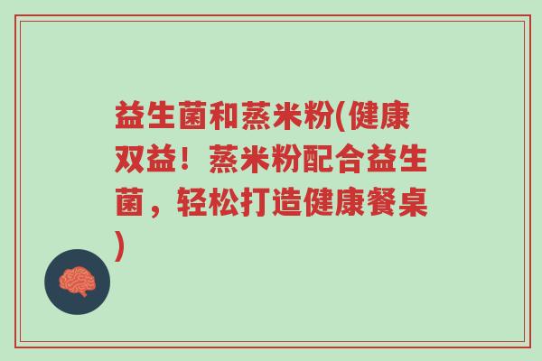 益生菌和蒸米粉(健康双益!蒸米粉配合益生菌,轻松打造健康餐桌)-第1张图片-超越 益生菌和蒸米粉(健康双益!蒸米粉配合益生菌,轻松打造健康餐桌)-第1张图片-超越
