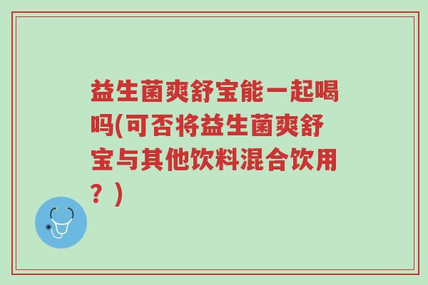 益生菌爽舒宝能一起喝吗(可否将益生菌爽舒宝与其他饮料混合饮用?)-第1张图片-超越 益生菌爽舒宝能一起喝吗(可否将益生菌爽舒宝与其他饮料混合饮用?)-第1张图片-超越