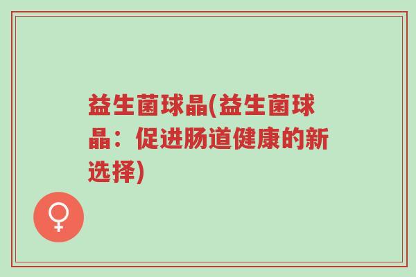 益生菌球晶(益生菌球晶：促进肠道健康的新选择)-第1张图片-超越