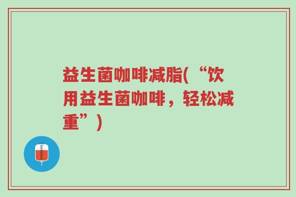 益生菌咖啡减脂(“饮用益生菌咖啡,轻松减重”)-第1张图片-超越 益生菌咖啡减脂(“饮用益生菌咖啡,轻松减重”)-第1张图片-超越