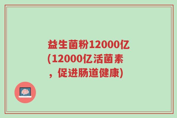 益生菌粉12000亿(12000亿活菌素,促进肠道健康)-第1张图片-超越 益生菌粉12000亿(12000亿活菌素,促进肠道健康)-第1张图片-超越
