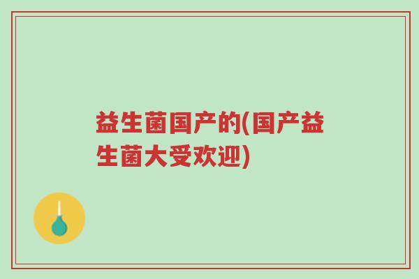 益生菌国产的(国产益生菌大受欢迎)-第1张图片-超越 益生菌国产的(国产益生菌大受欢迎)-第1张图片-超越