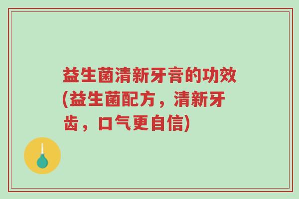 益生菌清新牙膏的功效(益生菌配方,清新牙齿,口气更自信)-第1张图片-超越 益生菌清新牙膏的功效(益生菌配方,清新牙齿,口气更自信)-第1张图片-超越
