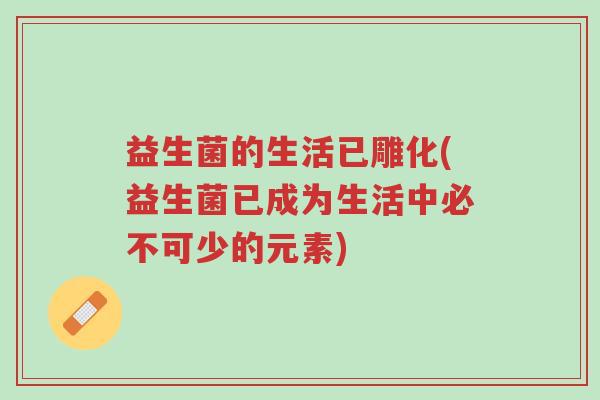 益生菌的生活已雕化(益生菌已成为生活中必不可少的元素)-第1张图片-超越 益生菌的生活已雕化(益生菌已成为生活中必不可少的元素)-第1张图片-超越