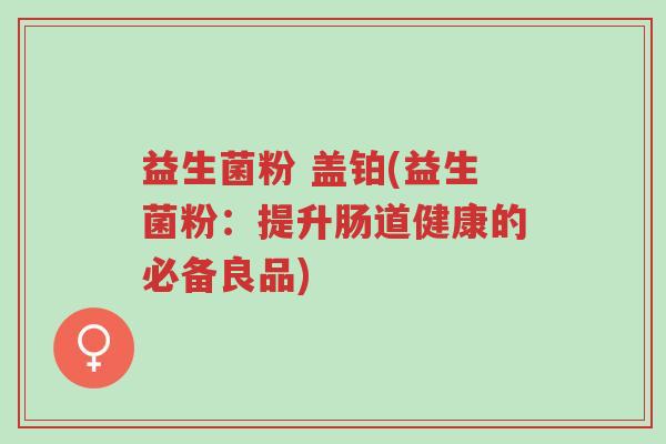 益生菌粉 盖铂(益生菌粉:提升肠道健康的必备良品)-第1张图片-超越 益生菌粉 盖铂(益生菌粉:提升肠道健康的必备良品)-第1张图片-超越