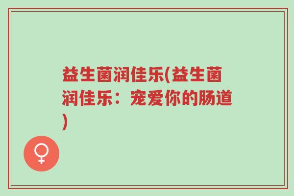 益生菌润佳乐(益生菌润佳乐:宠爱你的肠道)-第1张图片-超越 益生菌润佳乐(益生菌润佳乐:宠爱你的肠道)-第1张图片-超越