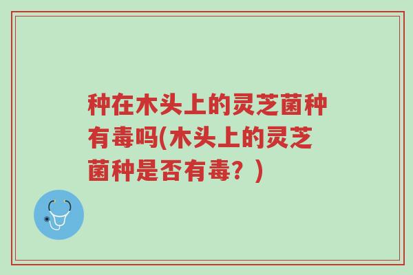 种在木头上的灵芝菌种有毒吗(木头上的灵芝菌种是否有毒?)-第1张图片-超越 种在木头上的灵芝菌种有毒吗(木头上的灵芝菌种是否有毒?)-第1张图片-超越