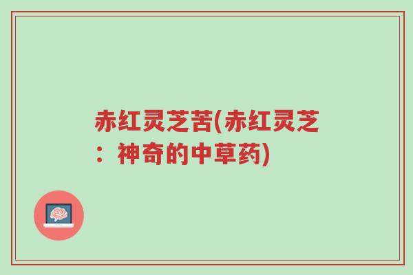 赤红灵芝苦(赤红灵芝:神奇的中草药)-第1张图片-超越 赤红灵芝苦(赤红灵芝:神奇的中草药)-第1张图片-超越