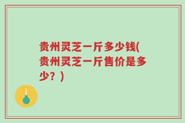 贵州灵芝一斤多少钱(贵州灵芝一斤售价是多少?)-第1张图片-超越 贵州灵芝一斤多少钱(贵州灵芝一斤售价是多少?)-第1张图片-超越