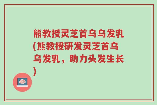 熊教授灵芝首乌乌发乳(熊教授研发灵芝首乌乌发乳,助力头发生长)-第1张图片-超越 熊教授灵芝首乌乌发乳(熊教授研发灵芝首乌乌发乳,助力头发生长)-第1张图片-超越