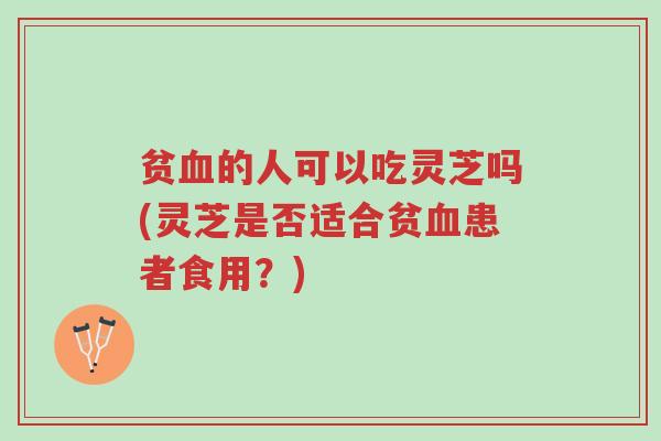 贫血的人可以吃灵芝吗(灵芝是否适合贫血患者食用？)-第1张图片-超越