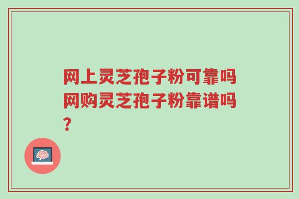 网上灵芝孢子粉可靠吗网购灵芝孢子粉靠谱吗?-第1张图片-超越 网上灵芝孢子粉可靠吗网购灵芝孢子粉靠谱吗?-第1张图片-超越