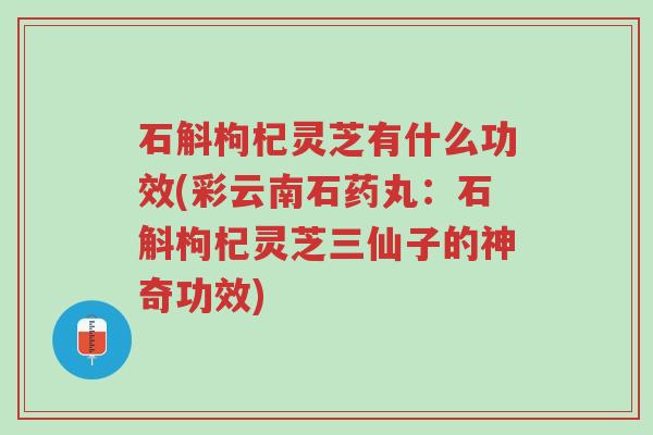 石斛枸杞灵芝有什么功效(彩云南石药丸:石斛枸杞灵芝三仙子的神奇功效)-第1张图片-超越 石斛枸杞灵芝有什么功效(彩云南石药丸:石斛枸杞灵芝三仙子的神奇功效)-第1张图片-超越