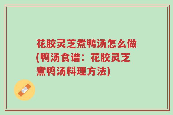 花胶灵芝煮鸭汤怎么做(鸭汤食谱:花胶灵芝煮鸭汤料理方法)-第1张图片-超越 花胶灵芝煮鸭汤怎么做(鸭汤食谱:花胶灵芝煮鸭汤料理方法)-第1张图片-超越
