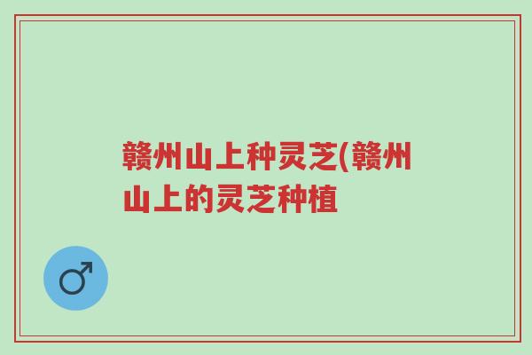 赣州山上种灵芝(赣州山上的灵芝种植-第1张图片-超越 赣州山上种灵芝(赣州山上的灵芝种植-第1张图片-超越