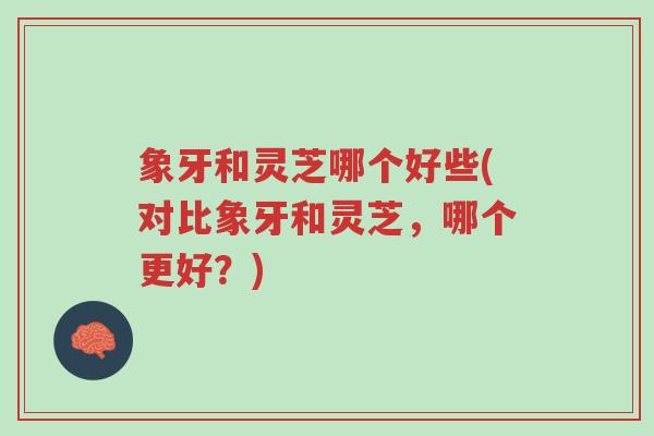 象牙和灵芝哪个好些(对比象牙和灵芝,哪个更好?)-第1张图片-超越 象牙和灵芝哪个好些(对比象牙和灵芝,哪个更好?)-第1张图片-超越