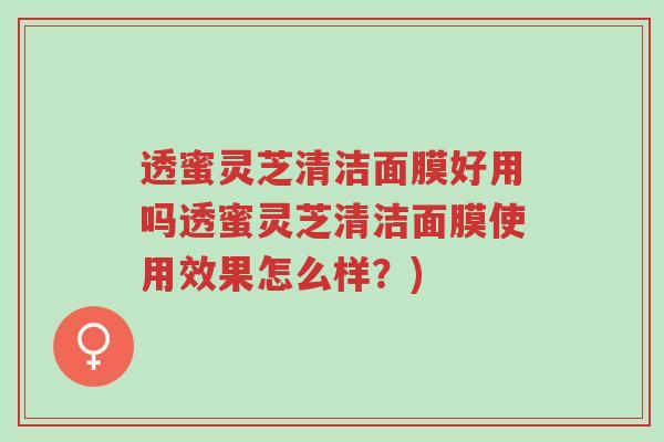 透蜜灵芝清洁面膜好用吗透蜜灵芝清洁面膜使用效果怎么样？)-第1张图片-超越