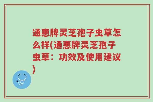 通惠牌灵芝孢子虫草怎么样(通惠牌灵芝孢子虫草:功效及使用建议)-第1张图片-超越 通惠牌灵芝孢子虫草怎么样(通惠牌灵芝孢子虫草:功效及使用建议)-第1张图片-超越