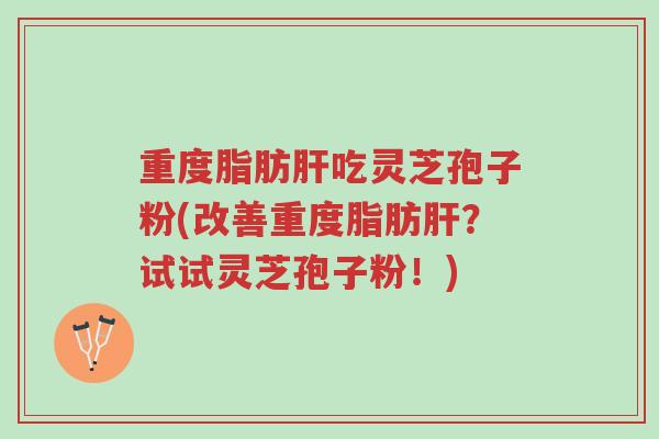 重度脂肪肝吃灵芝孢子粉(改善重度脂肪肝?试试灵芝孢子粉!)-第1张图片-超越 重度脂肪肝吃灵芝孢子粉(改善重度脂肪肝?试试灵芝孢子粉!)-第1张图片-超越