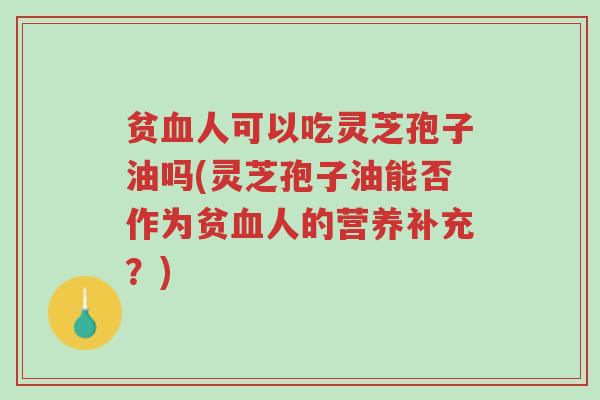 贫血人可以吃灵芝孢子油吗(灵芝孢子油能否作为贫血人的营养补充?)-第1张图片-超越 贫血人可以吃灵芝孢子油吗(灵芝孢子油能否作为贫血人的营养补充?)-第1张图片-超越