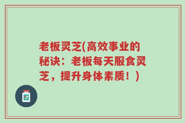 老板灵芝(高效事业的秘诀:老板每天服食灵芝,提升身体素质!)-第1张图片-超越 老板灵芝(高效事业的秘诀:老板每天服食灵芝,提升身体素质!)-第1张图片-超越
