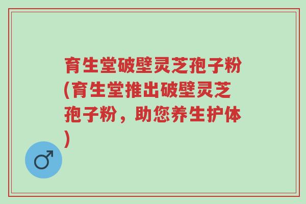 育生堂破壁灵芝孢子粉(育生堂推出破壁灵芝孢子粉,助您养生护体)-第1张图片-超越 育生堂破壁灵芝孢子粉(育生堂推出破壁灵芝孢子粉,助您养生护体)-第1张图片-超越