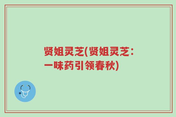 贤姐灵芝(贤姐灵芝:一味药引领春秋)-第1张图片-超越 贤姐灵芝(贤姐灵芝:一味药引领春秋)-第1张图片-超越