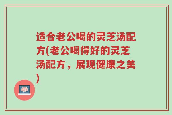 适合老公喝的灵芝汤配方(老公喝得好的灵芝汤配方,展现健康之美)-第1张图片-超越 适合老公喝的灵芝汤配方(老公喝得好的灵芝汤配方,展现健康之美)-第1张图片-超越