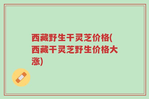 西藏野生干灵芝价格(西藏干灵芝野生价格大涨)-第1张图片-超越 西藏野生干灵芝价格(西藏干灵芝野生价格大涨)-第1张图片-超越