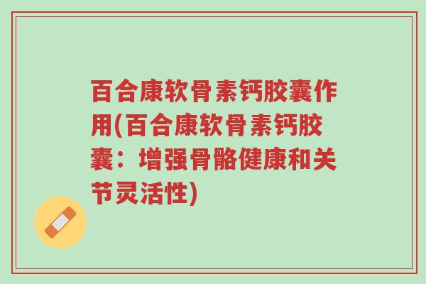 百合康软骨素钙胶囊作用(百合康软骨素钙胶囊:增强骨骼健康和关节灵活性)-第1张图片-超越 百合康软骨素钙胶囊作用(百合康软骨素钙胶囊:增强骨骼健康和关节灵活性)-第1张图片-超越