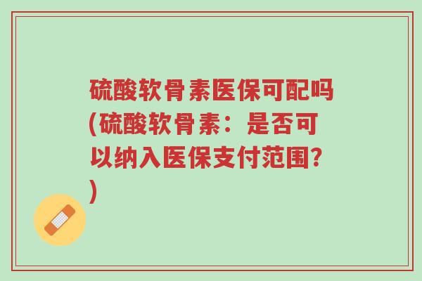 硫酸软骨素医保可配吗(硫酸软骨素:是否可以纳入医保支付范围?)-第1张图片-超越 硫酸软骨素医保可配吗(硫酸软骨素:是否可以纳入医保支付范围?)-第1张图片-超越